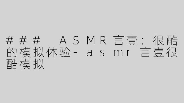 ### ASMR言壹：很酷的模拟体验-asmr言壹很酷模拟