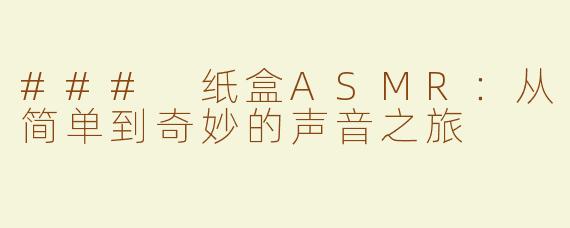 ### 纸盒ASMR：从简单到奇妙的声音之旅