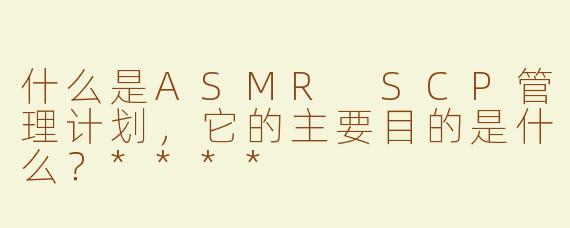 什么是ASMR SCP管理计划，它的主要目的是什么？****