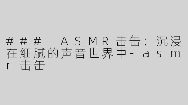 ### ASMR击缶：沉浸在细腻的声音世界中-asmr击缶