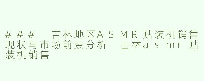 ### 吉林地区ASMR贴装机销售现状与市场前景分析