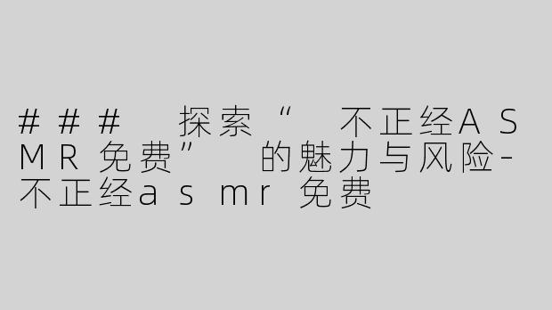 ### 探索“ 不正经ASMR免费” 的魅力与风险-不正经asmr免费