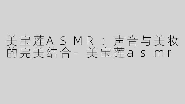 美宝莲ASMR：声音与美妆的完美结合
