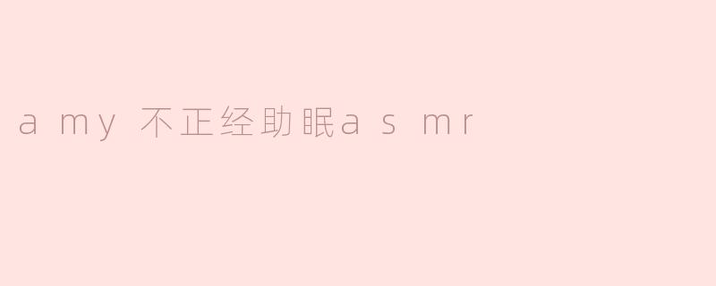 为什么要听“amy不正经助眠asmr”的音频？****