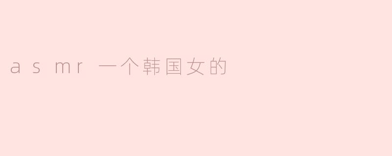 asmr一个韩国女的