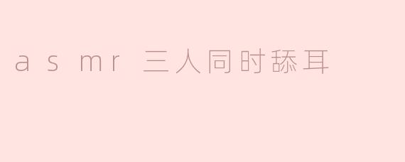 asmr三人同时舔耳
