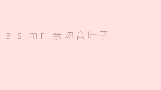 什么是ASMR亲吻音叶子，为什么会让人感到放松？