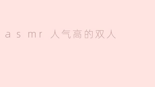 探秘ASMR人气高的双人合作：为什么会引发热潮？