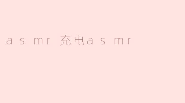 什么是ASMR充电ASMR，它有什么特别的作用？****