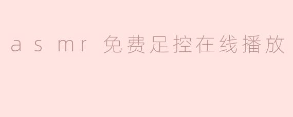 什么是“ASMR免费足控在线播放”，在哪里可以找到相关内容？