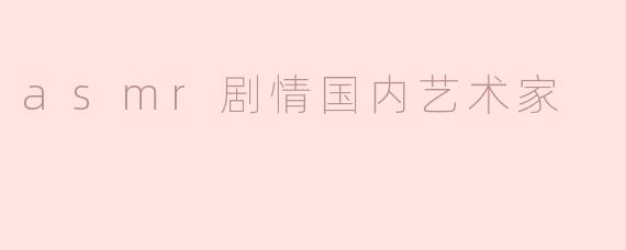 ** 国内有哪些知名的ASMR艺术家，他们的作品主要呈现什么样的剧情风格？**