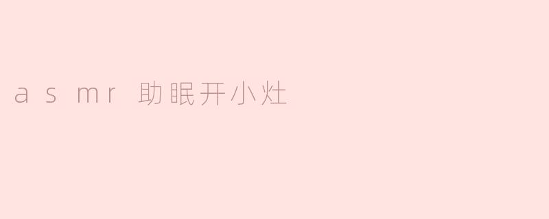 什么是ASMR助眠开小灶？****