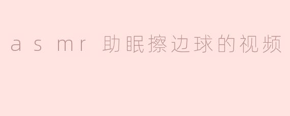 探索ASMR助眠擦边球视频的魅力与禁忌
