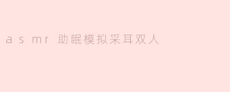 asmr助眠模拟采耳双人