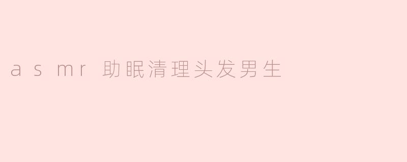 asmr助眠清理头发男生