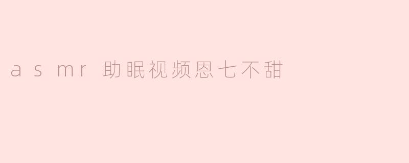 ASMR助眠视频《恩七不甜》：寻找失落的宁静