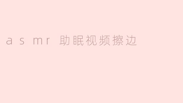 ASMR助眠视频：温柔的声波与察觉的边缘