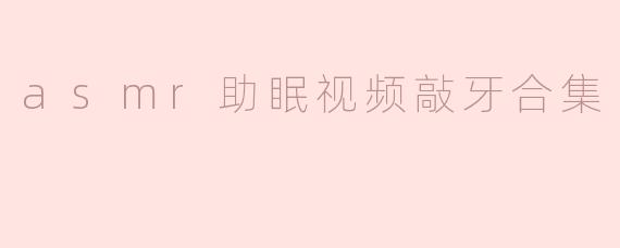 asmr助眠视频敲牙合集