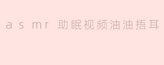 asmr助眠视频油油捂耳