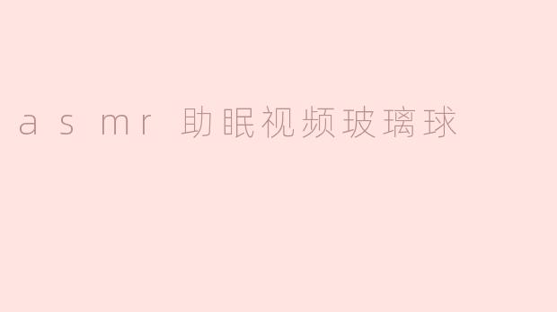 什么是ASMR助眠视频中的玻璃球，它是如何帮助人们放松和入睡的？****