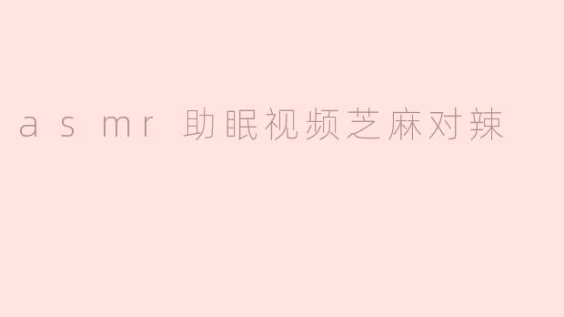 asmr助眠视频芝麻对辣