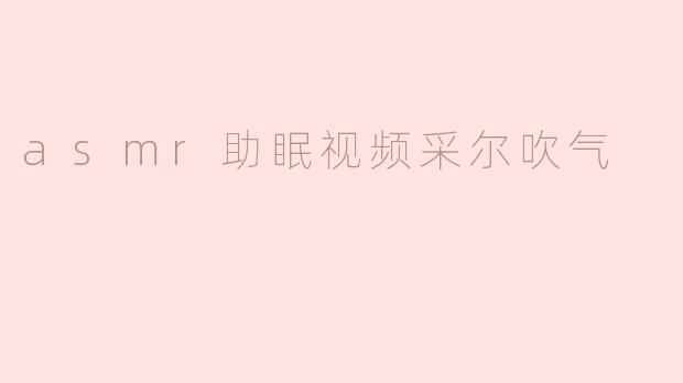 ASMR助眠视频：让采儿的轻柔吹气带你进入梦乡