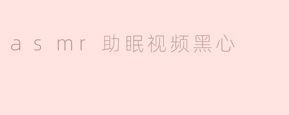 asmr助眠视频黑心