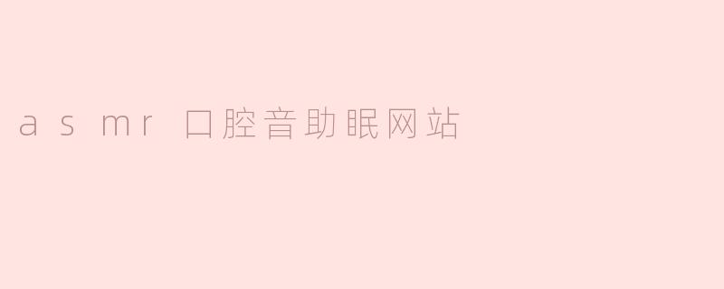 什么是ASMR口腔音助眠网站，它是如何帮助人们放松和入睡的？