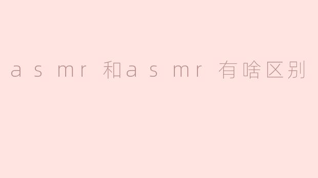 asmr和asmr有啥区别