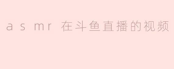 斗鱼直播中ASMR内容受欢迎的原因是什么？**