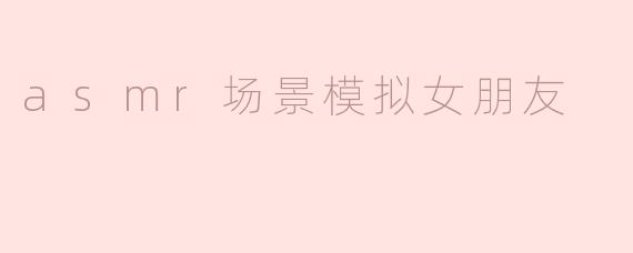 asmr场景模拟女朋友