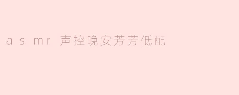 探索“ASMR声控晚安芳芳低配”的放松之旅