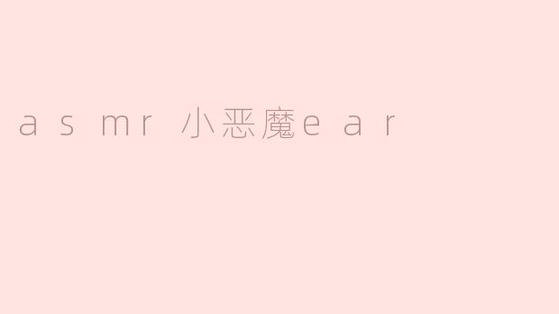 探索ASMR小恶魔Ear：带你进入疗愈的声音世界