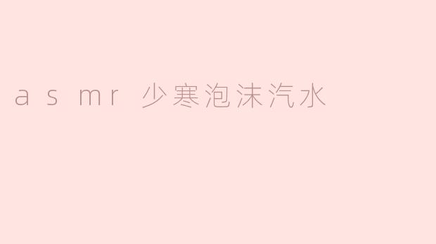 asmr少寒泡沫汽水