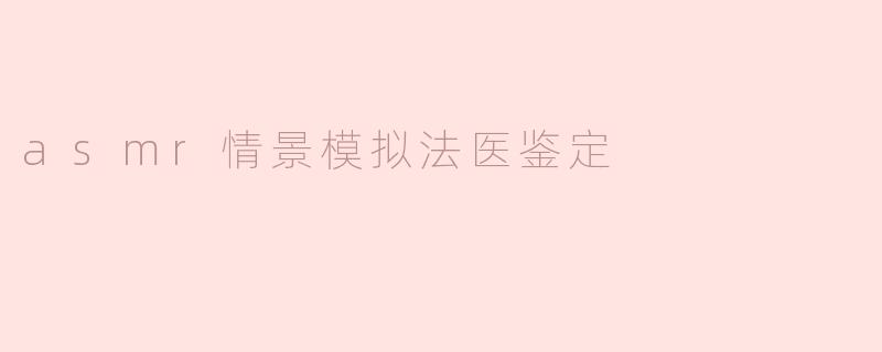 沉浸在ASMR的法医鉴定：声音与细节的完美结合