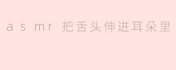 ASMR与舌头的奇妙体验：把舌头伸进耳朵里的沉浸感