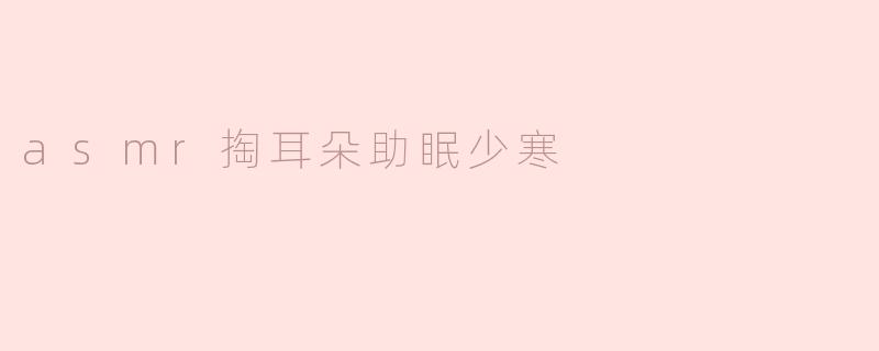 什么是ASMR掏耳朵助眠少寒，它是如何帮助放松和助眠的？
