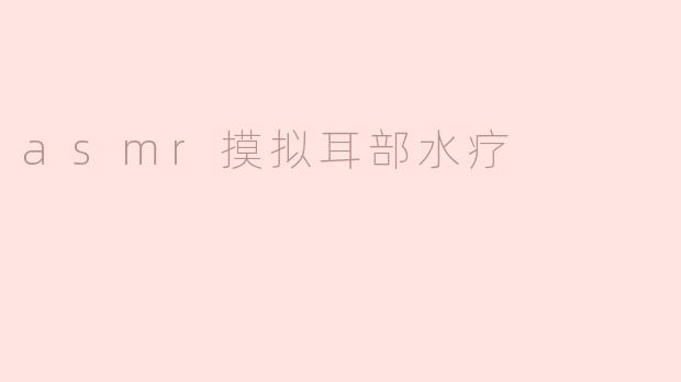 什么是ASMR摸拟耳部水疗，它有什么特别之处？****