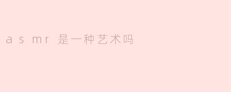 ASMR：一种独特的艺术表现形式