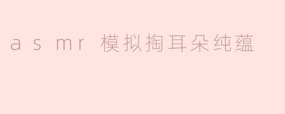 asmr模拟掏耳朵纯蕴