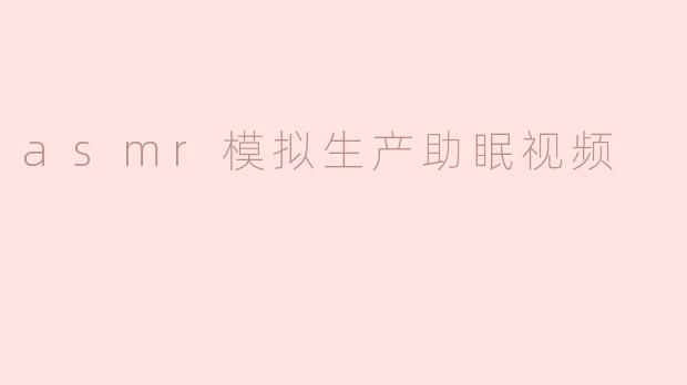 什么是ASMR模拟生产助眠视频，它是如何帮助人们放松和入睡的？**