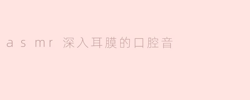 asmr深入耳膜的口腔音