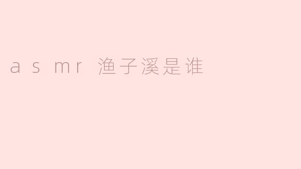 ### ASMR渔子溪是谁？