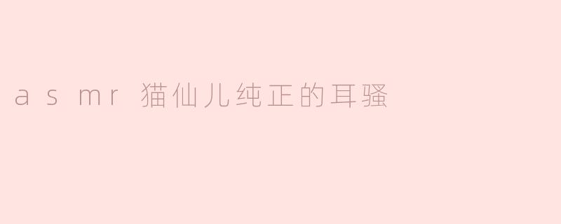 ### 沉浸在“猫仙儿纯正的耳骚”中的奇妙体验