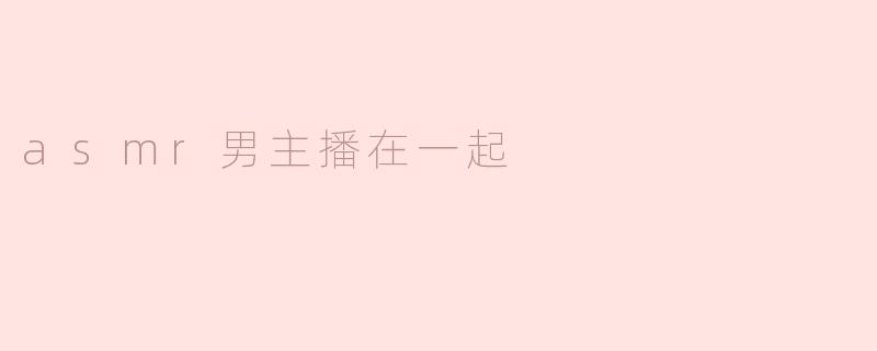 当ASMR男主播相聚：声音与心灵的共鸣