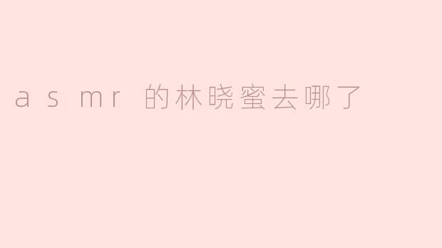 林晓蜜的ASMR视频怎么不更新了？