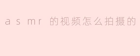 如何拍摄一个高质量的ASMR视频？**
