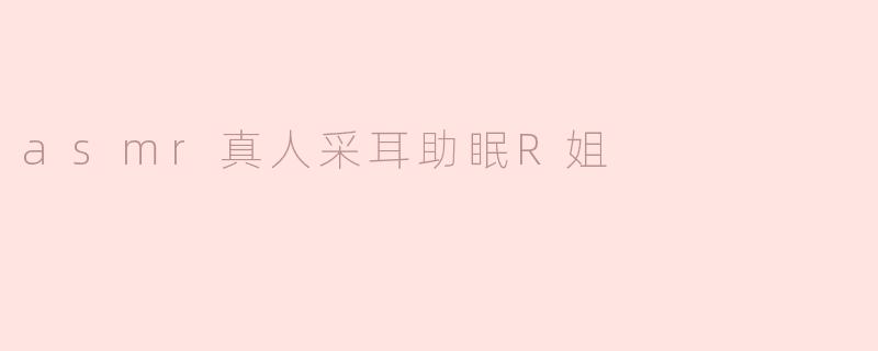 ### “ASMR真人采耳助眠R姐：带你进入梦乡的声音艺术”