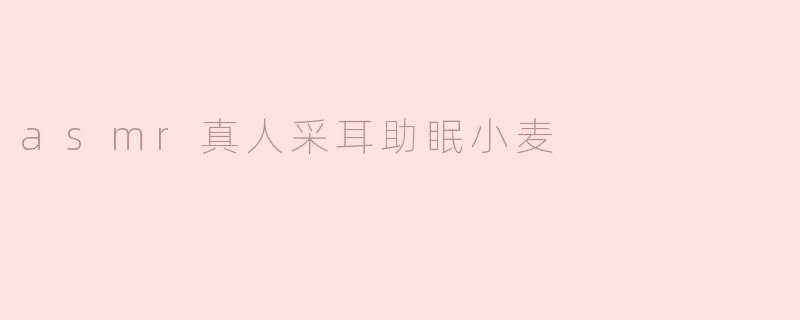 asmr真人采耳助眠小麦