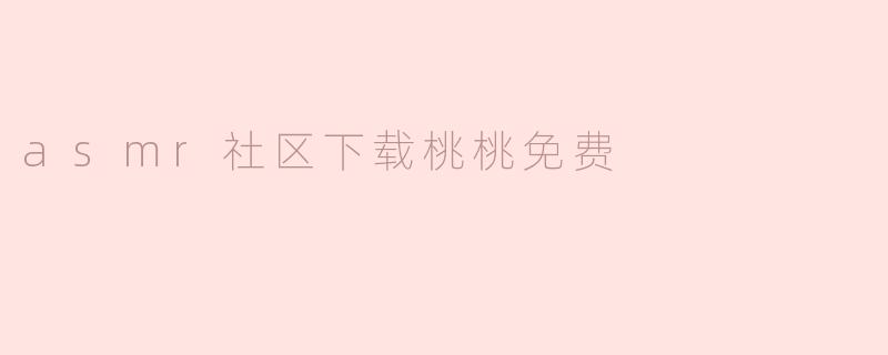 asmr社区怎么下载桃桃的免费资源？**